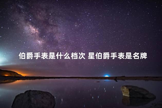 伯爵手表是什么档次 星伯爵手表是名牌吗